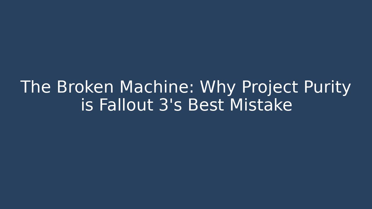 The Broken Machine: Why Project Purity is Fallout 3's Best Mistake - Celivion