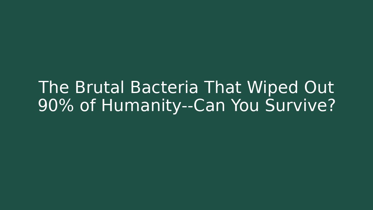 The Brutal Bacteria That Wiped Out 90% of Humanity—Can You Survive?