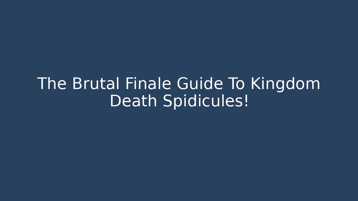 The Brutal Finale Guide To Kingdom Death Spidicules!