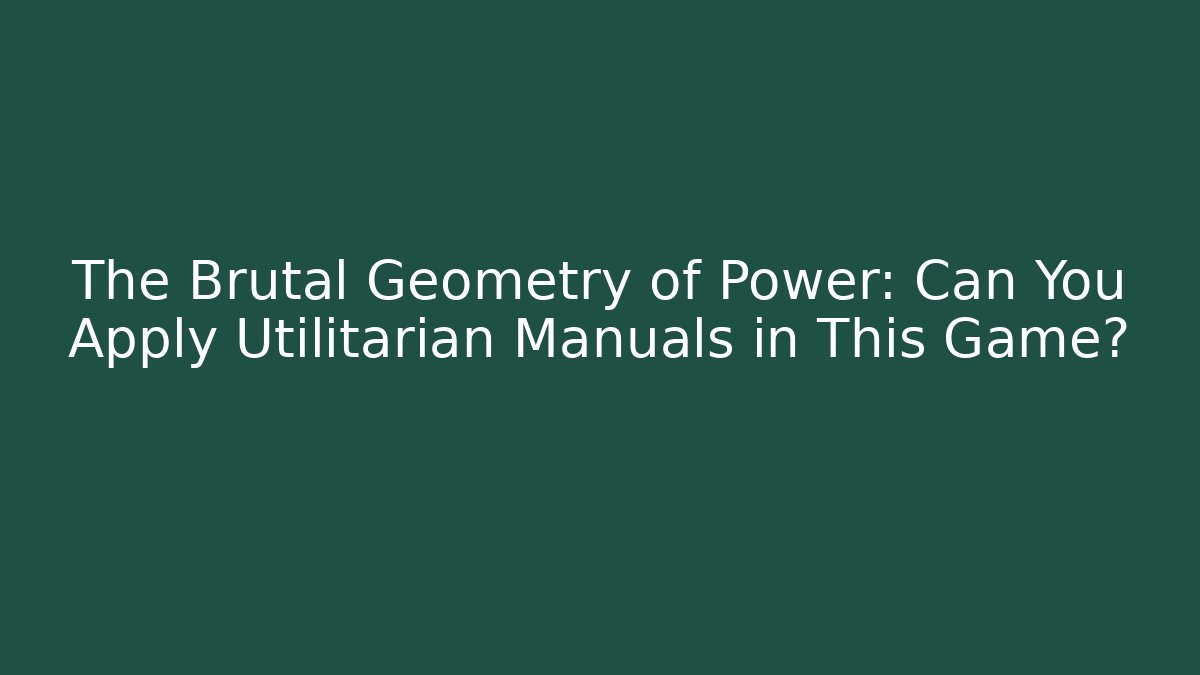 The Brutal Geometry of Power: Can You Apply Utilitarian Manuals in This Game?