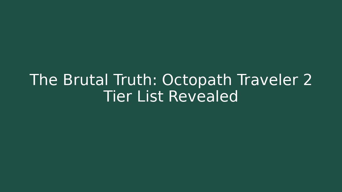 The Brutal Truth: Octopath Traveler 2 Tier List Revealed