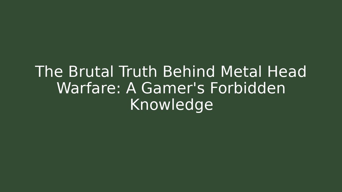 The Brutal Truth Behind Metal Head Warfare: A Gamer's Forbidden Knowledge