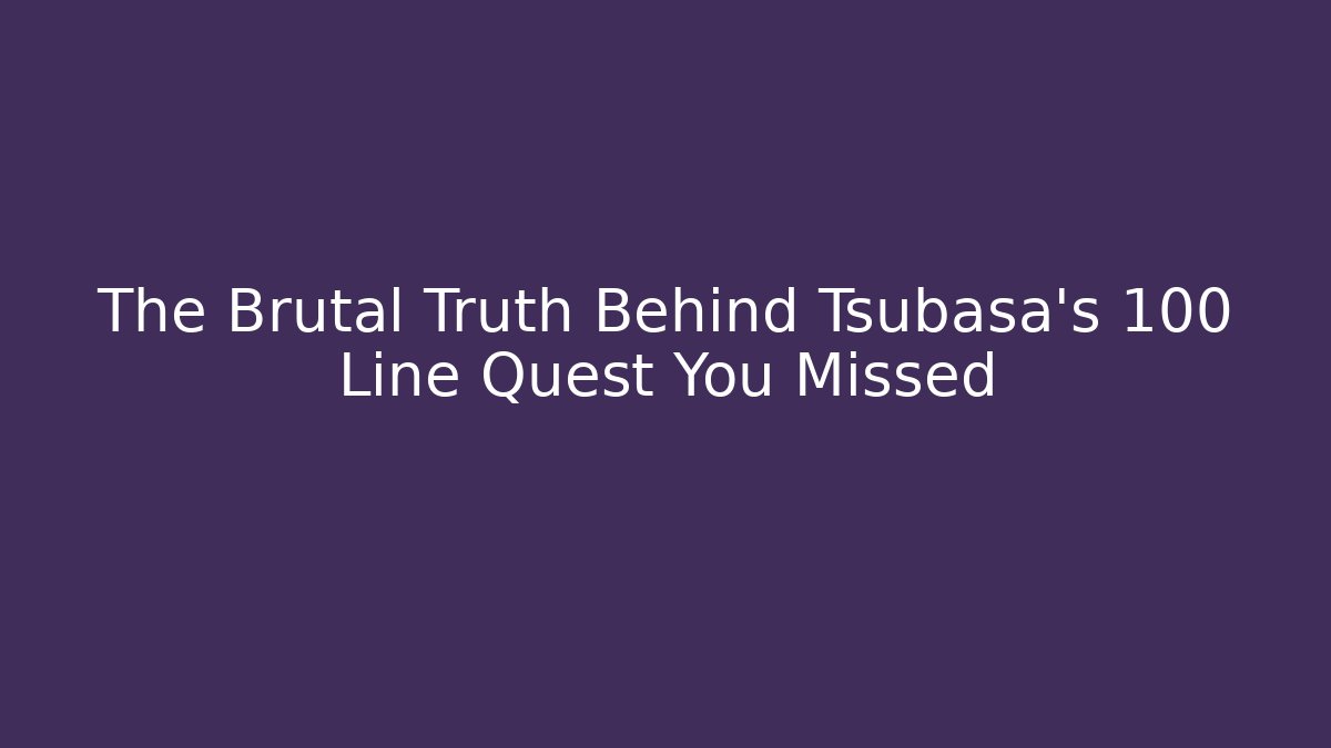 The Brutal Truth Behind Tsubasa's 100 Line Quest You Missed - Celivion