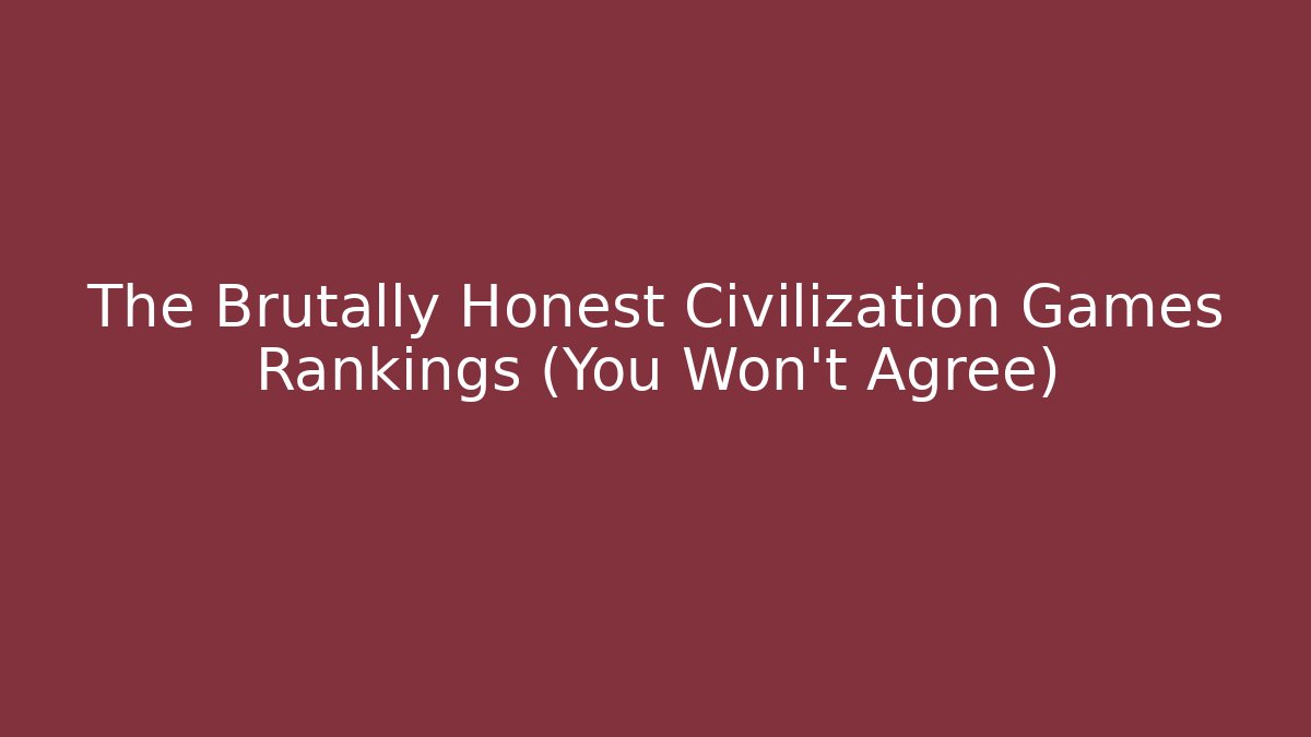 The Brutally Honest Civilization Games Rankings (You Won't Agree)