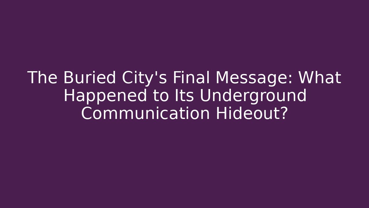 The Buried City's Final Message: What Happened to Its Underground Communication Hideout?
