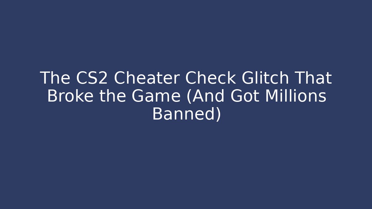 The CS2 Cheater Check Glitch That Broke the Game (And Got Millions Banned)