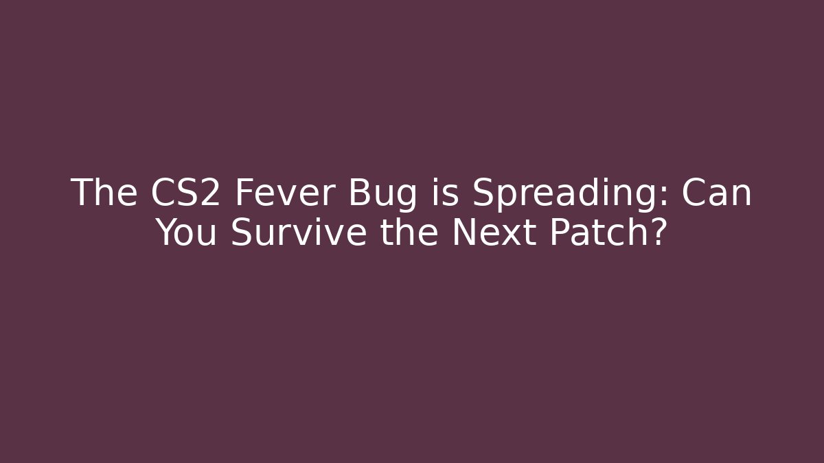 The CS2 Fever Bug is Spreading: Can You Survive the Next Patch?