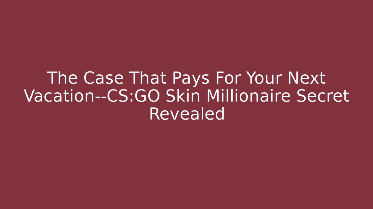 The Case That Pays For Your Next Vacation—CS:GO Skin Millionaire Secret Revealed