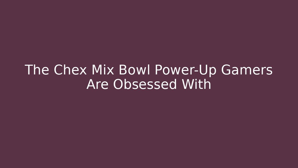 The Chex Mix Bowl Power-Up Gamers Are Obsessed With - Celivion