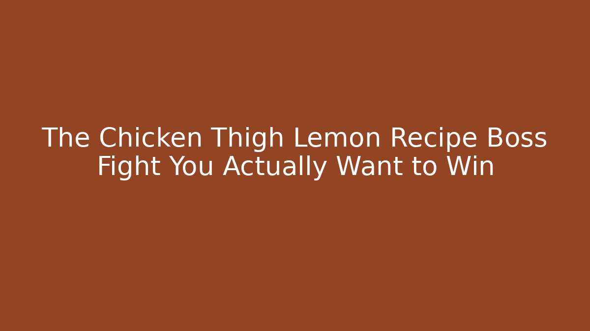 The Chicken Thigh Lemon Recipe Boss Fight You Actually Want to Win