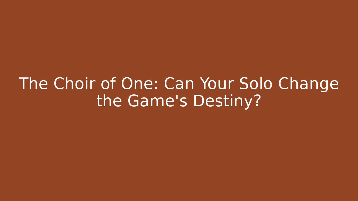 The Choir of One: Can Your Solo Change the Game's Destiny?