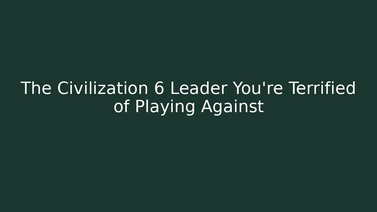 The Civilization 6 Leader You're Terrified of Playing Against