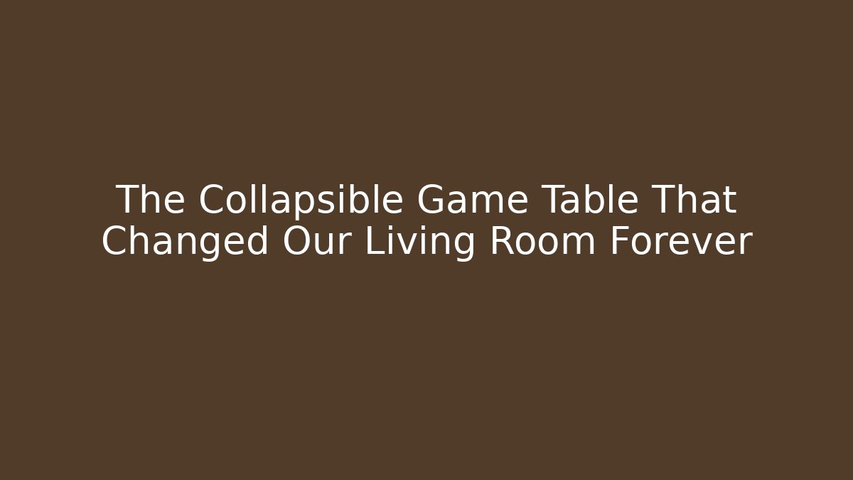 The Collapsible Game Table That Changed Our Living Room Forever - Celivion