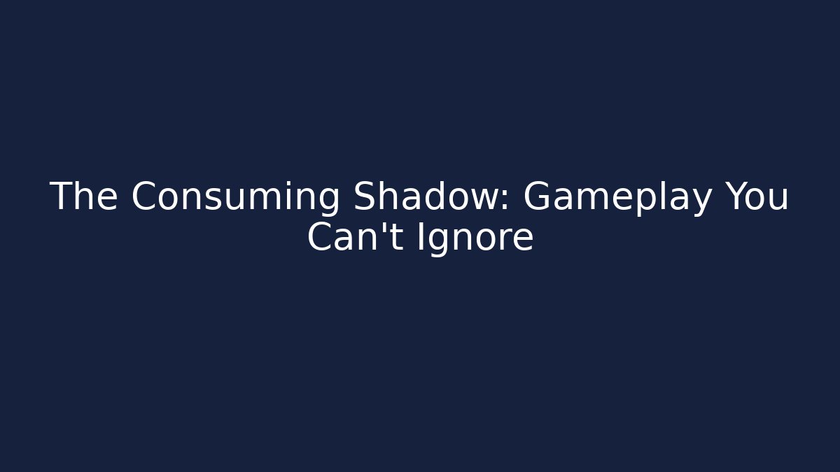 The Consuming Shadow: Gameplay You Can't Ignore