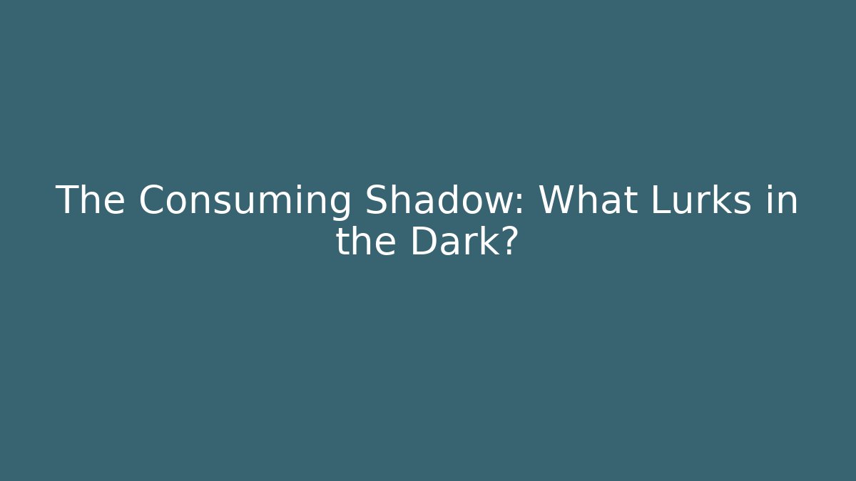 The Consuming Shadow: What Lurks in the Dark?