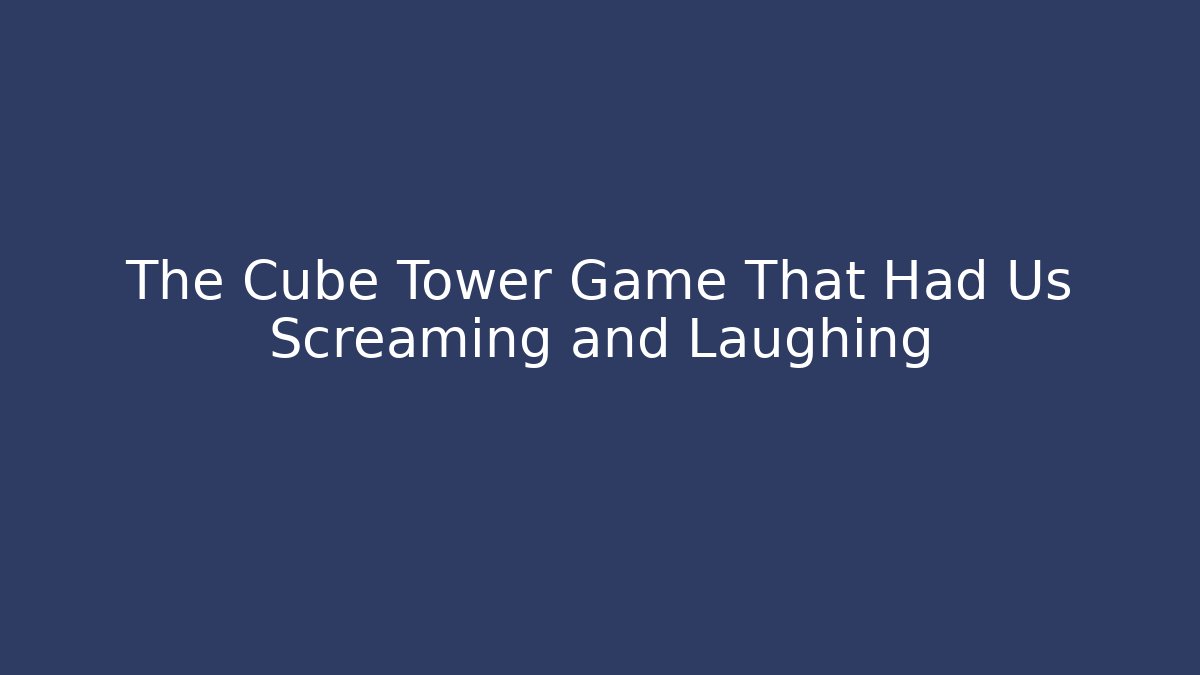The Cube Tower Game That Had Us Screaming and Laughing