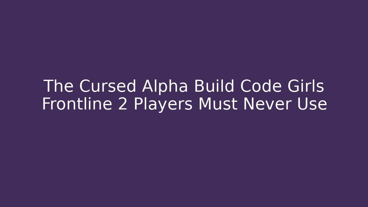 The Cursed Alpha Build Code Girls Frontline 2 Players Must Never Use