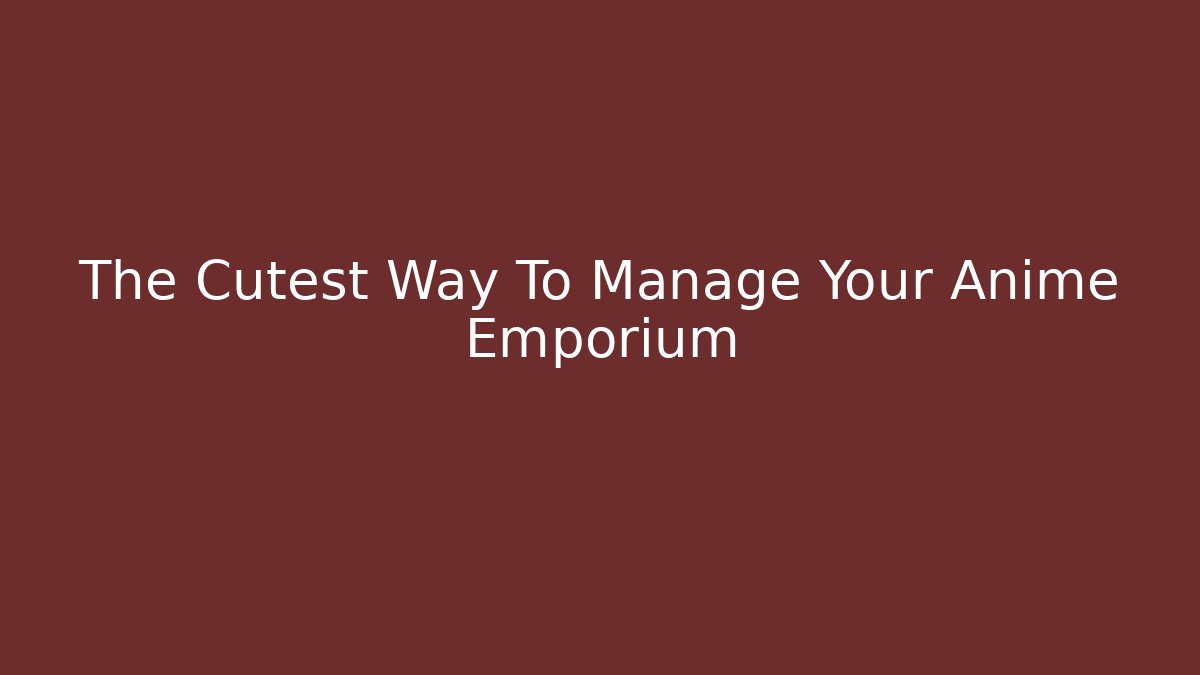 The Cutest Way To Manage Your Anime Emporium