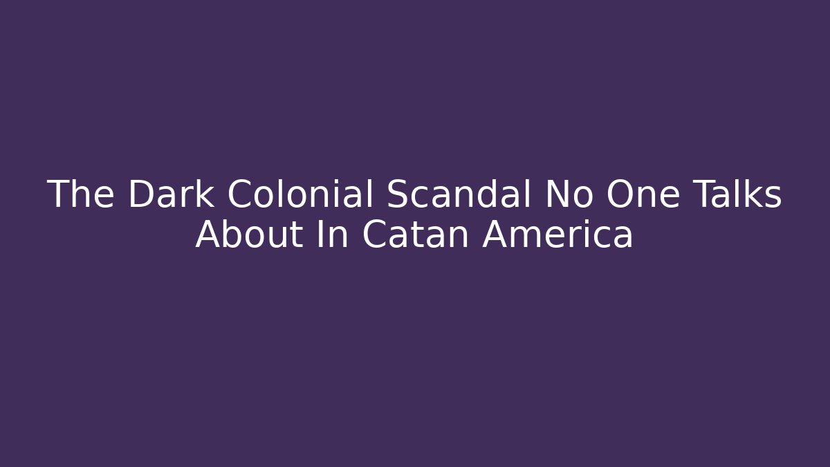 The Dark Colonial Scandal No One Talks About In Catan America