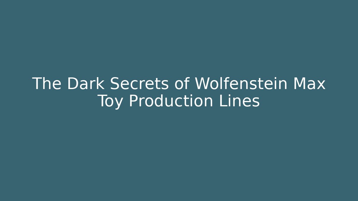 The Dark Secrets of Wolfenstein Max Toy Production Lines - Celivion