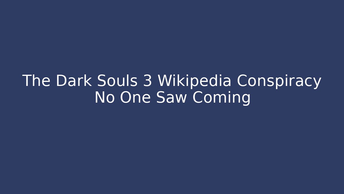 The Dark Souls 3 Wikipedia Conspiracy No One Saw Coming