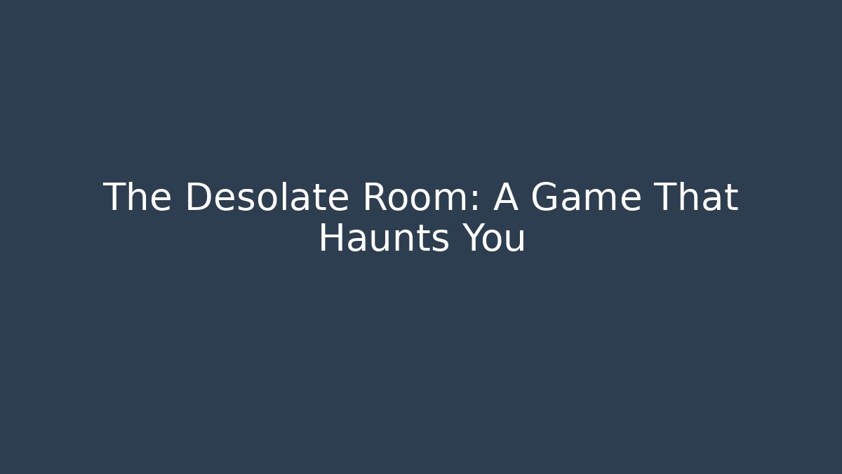 The Desolate Room: A Game That Haunts You