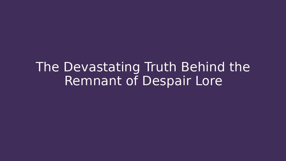 The Devastating Truth Behind the Remnant of Despair Lore