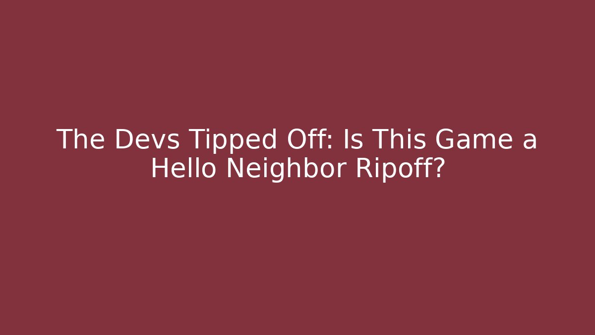 The Devs Tipped Off: Is This Game a Hello Neighbor Ripoff?