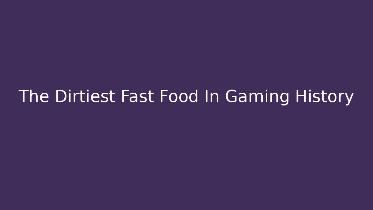 The Dirtiest Fast Food In Gaming History