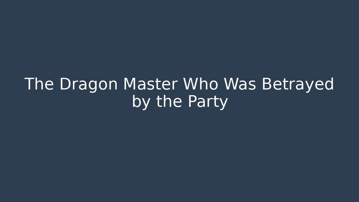 The Dragon Master Who Was Betrayed by the Party
