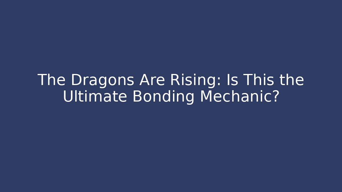 The Dragons Are Rising: Is This the Ultimate Bonding Mechanic?