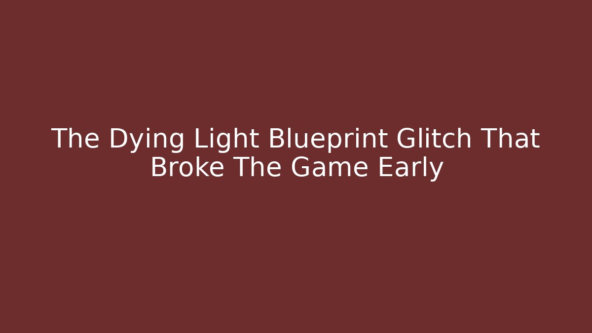 The Dying Light Blueprint Glitch That Broke The Game Early