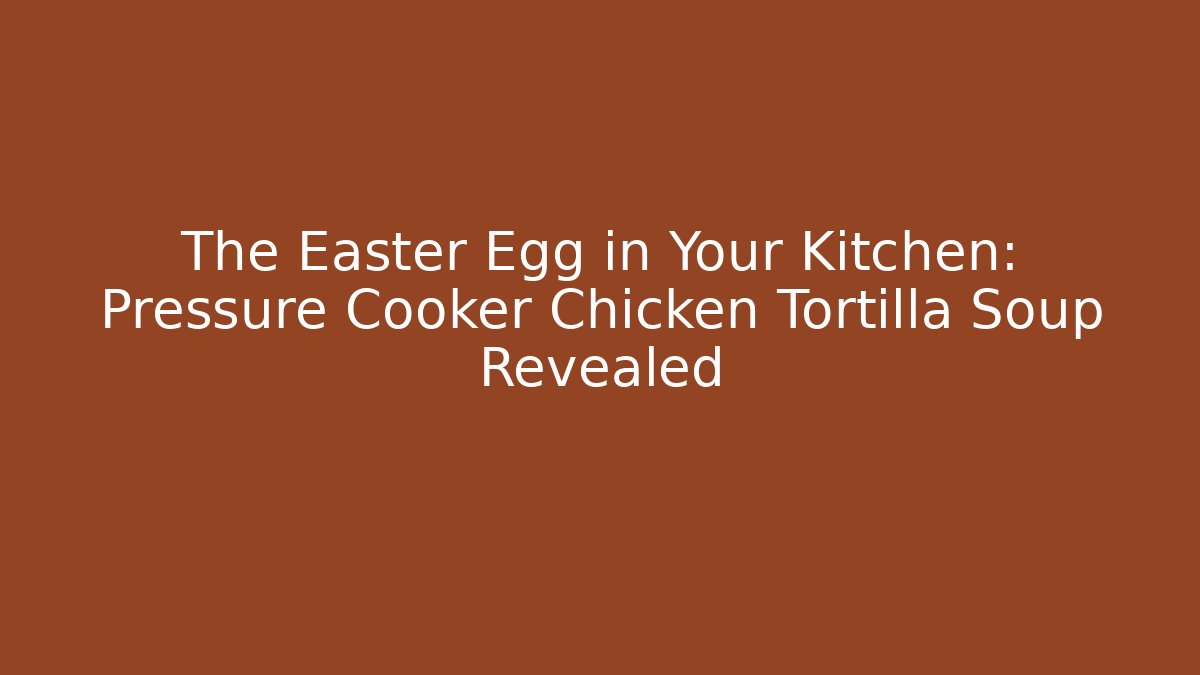 The Easter Egg in Your Kitchen: Pressure Cooker Chicken Tortilla Soup Revealed