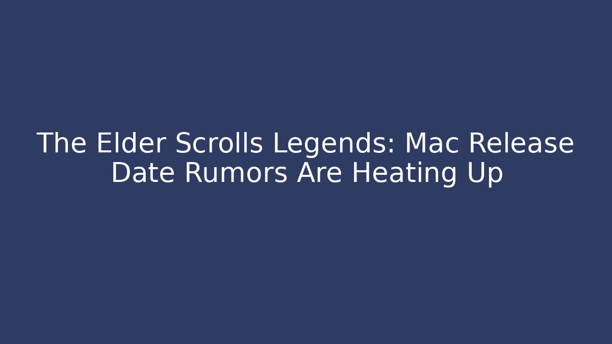 The Elder Scrolls Legends: Mac Release Date Rumors Are Heating Up