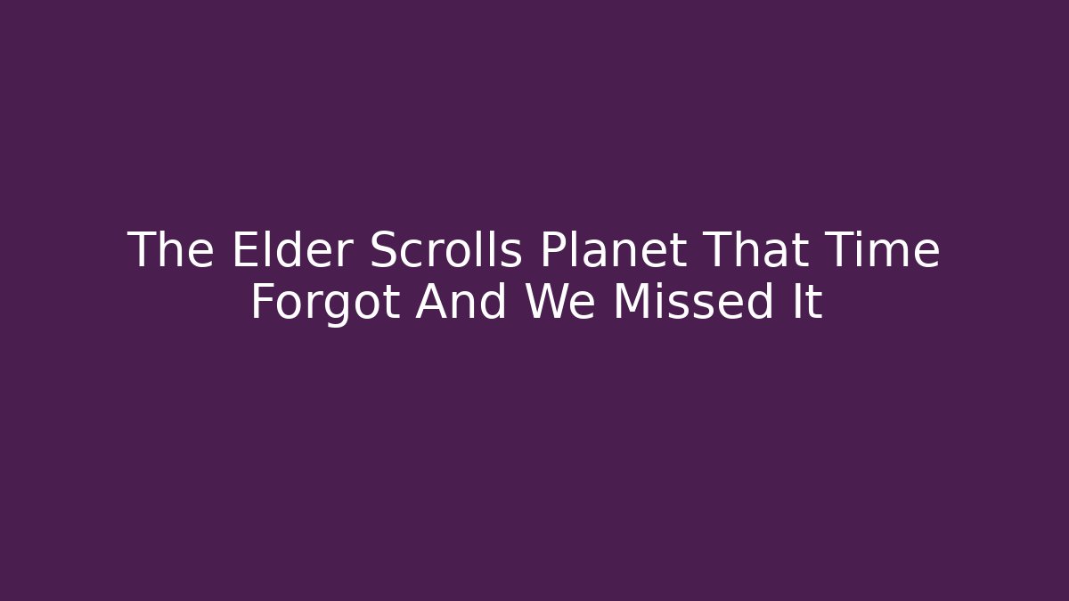 The Elder Scrolls Planet That Time Forgot And We Missed It