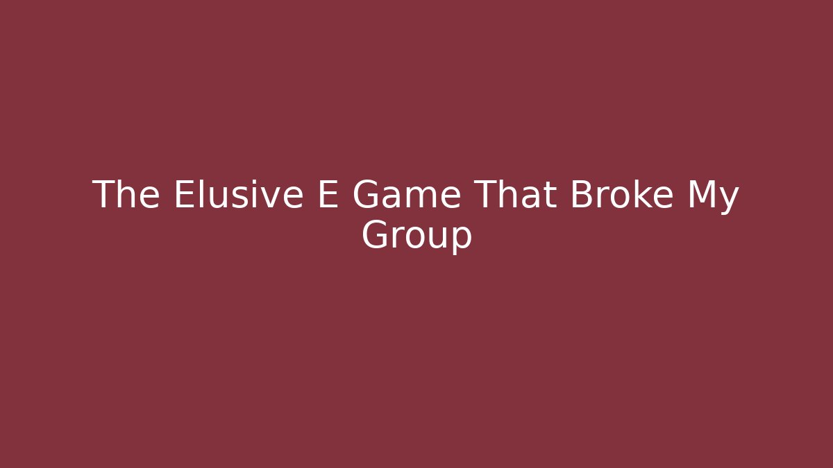 The Elusive E Game That Broke My Group