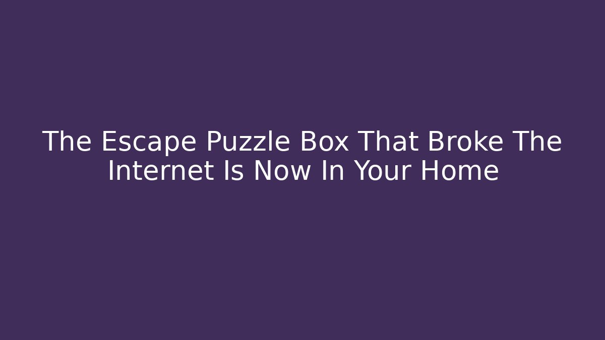 The Escape Puzzle Box That Broke The Internet Is Now In Your Home