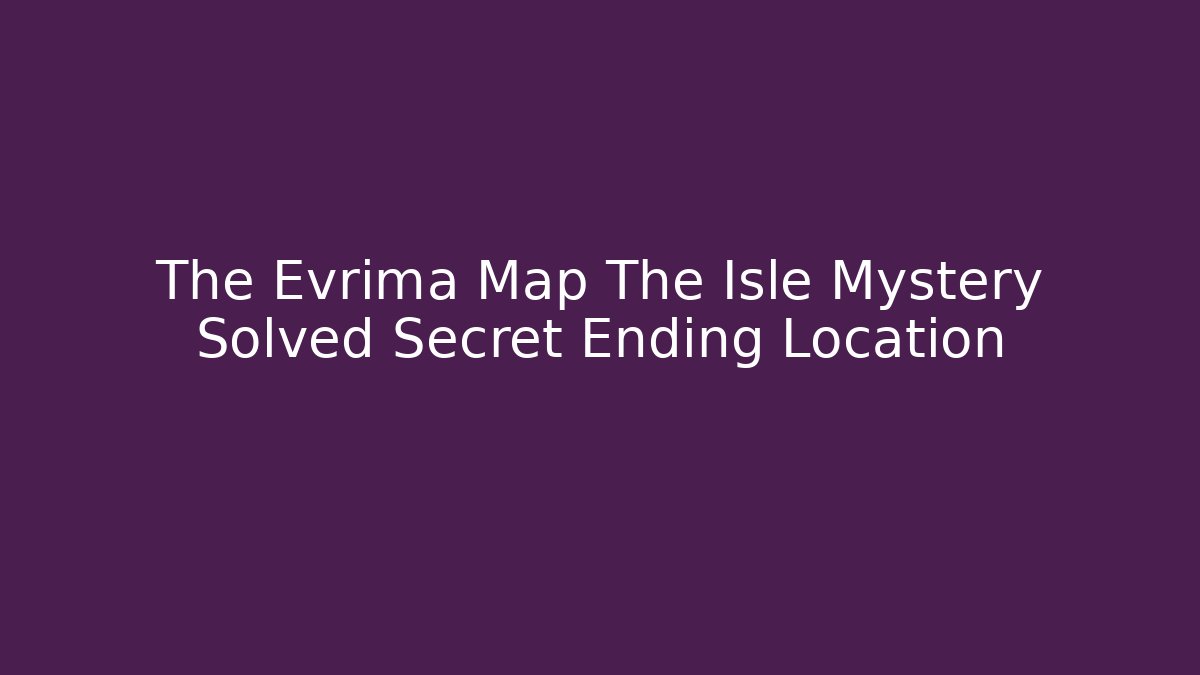 The Evrima Map The Isle Mystery Solved Secret Ending Location