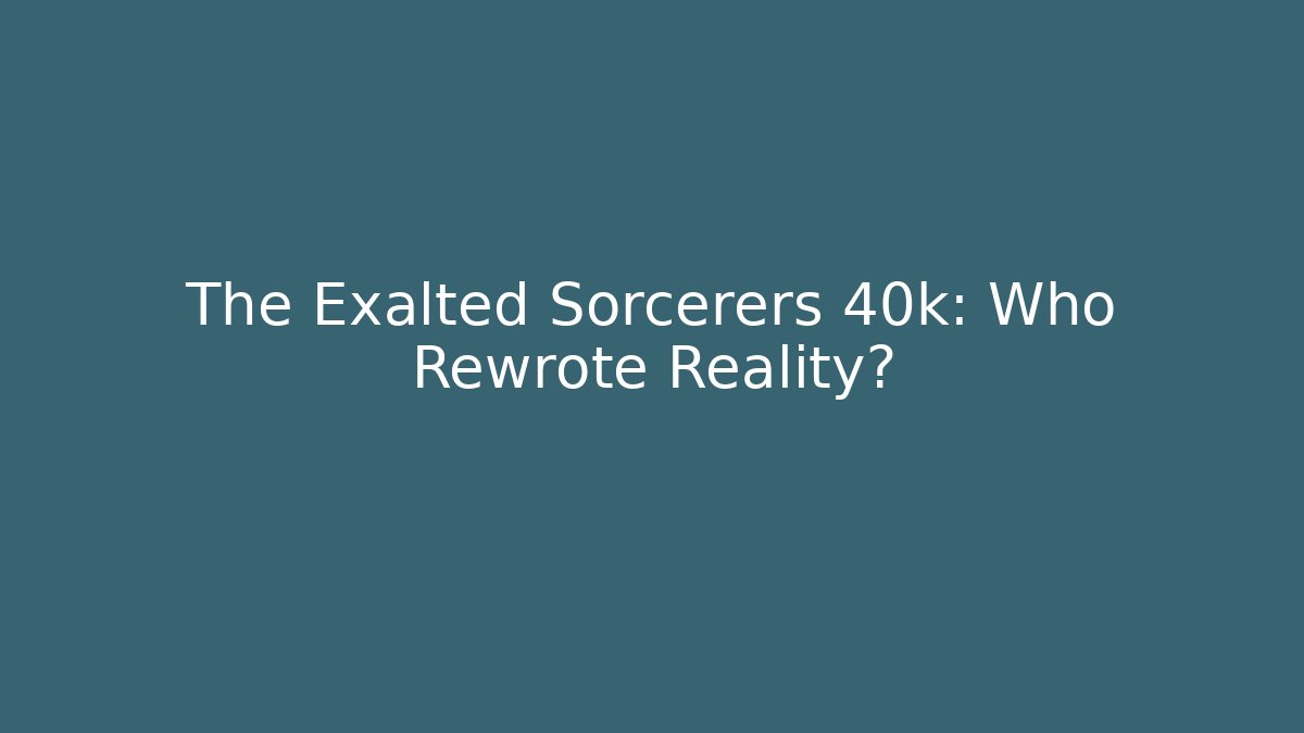 The Exalted Sorcerers 40k: Who Rewrote Reality?