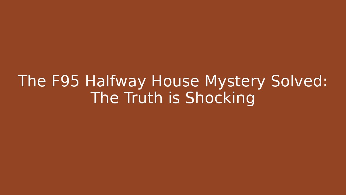 The F95 Halfway House Mystery Solved: The Truth is Shocking
