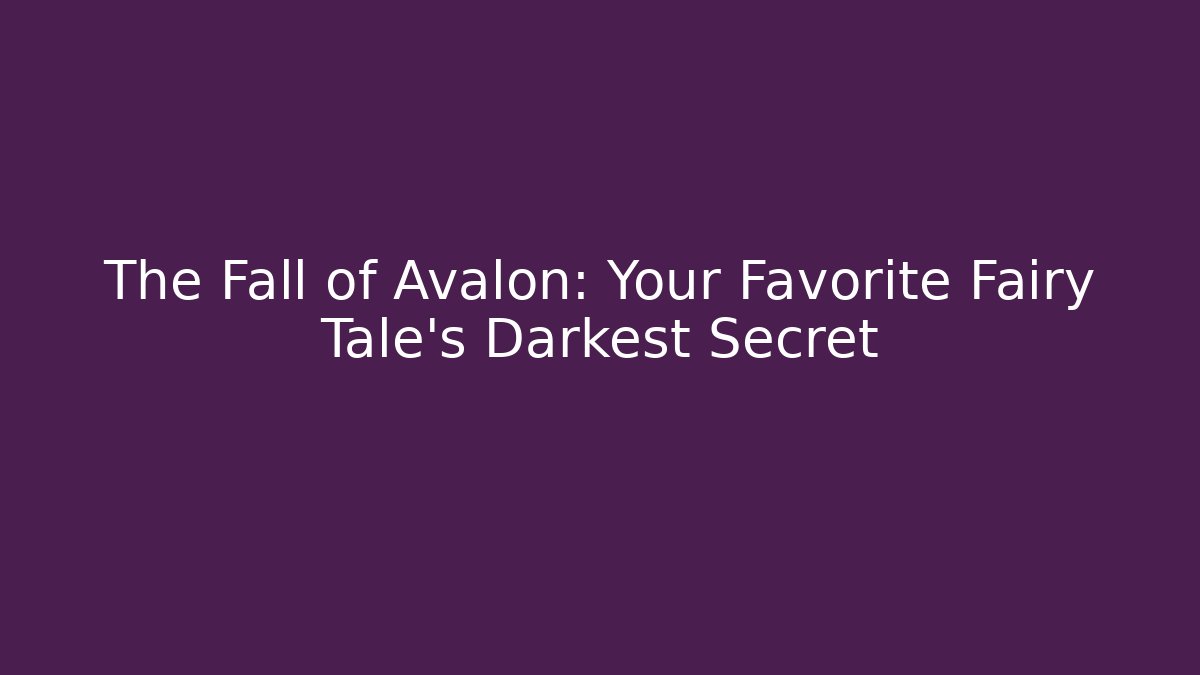 The Fall of Avalon: Your Favorite Fairy Tale’s Darkest Secret