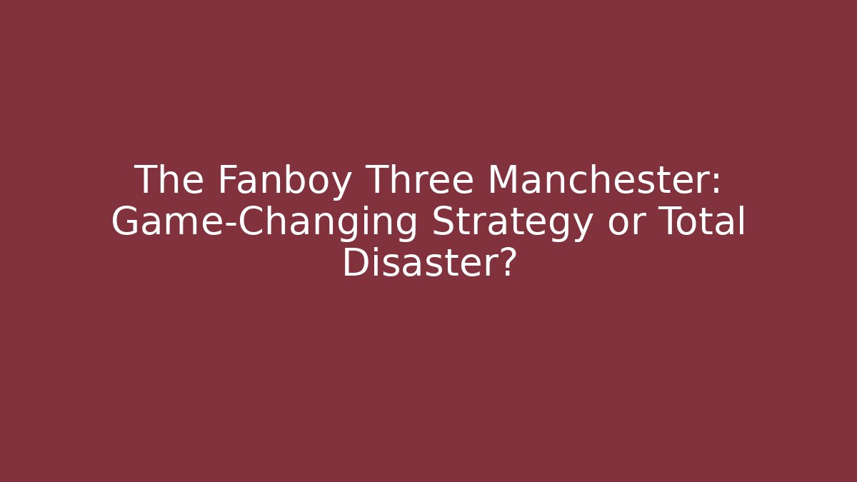 The Fanboy Three Manchester: Game-Changing Strategy or Total Disaster? - Celivion