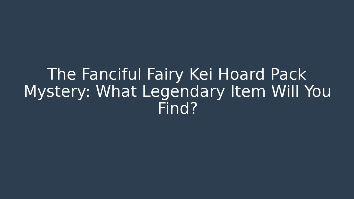 The Fanciful Fairy Kei Hoard Pack Mystery: What Legendary Item Will You Find?