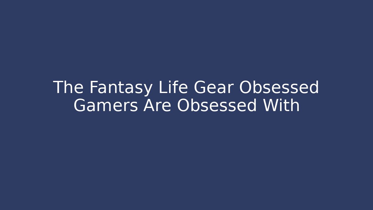 The Fantasy Life Gear Obsessed Gamers Are Obsessed With