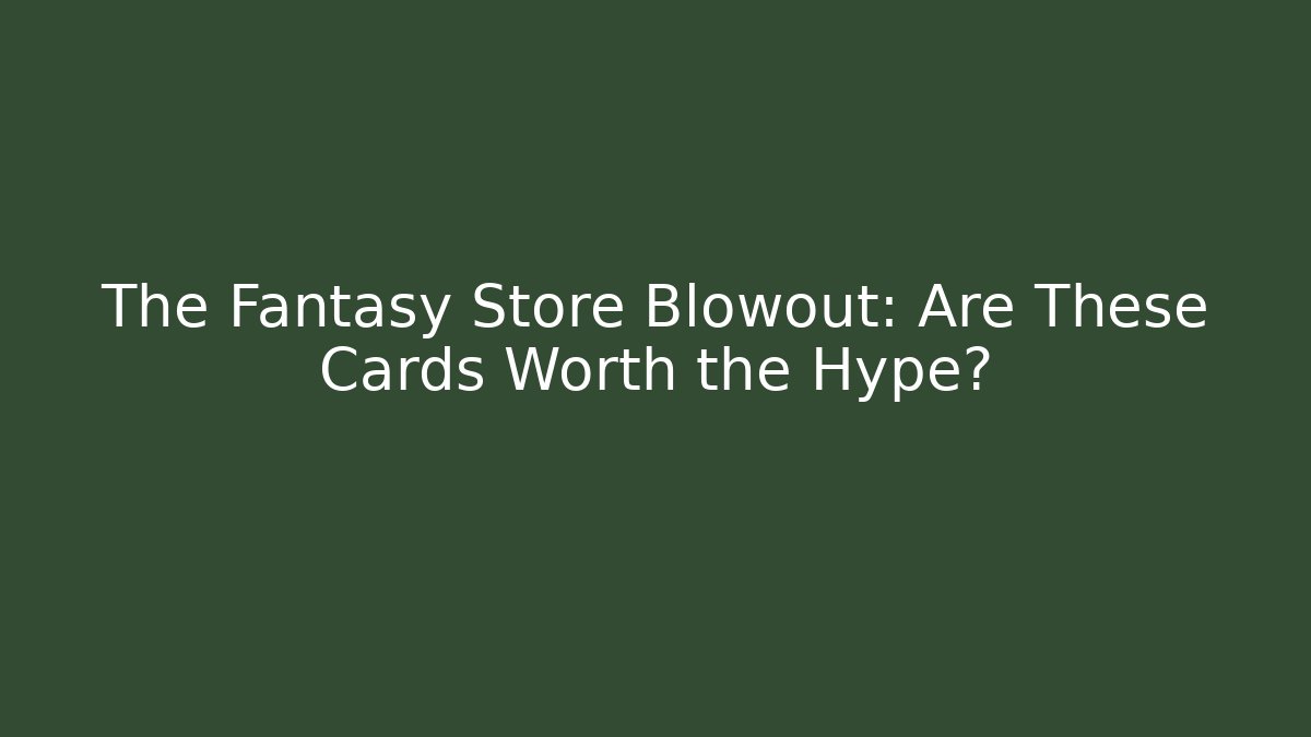 The Fantasy Store Blowout: Are These Cards Worth the Hype?