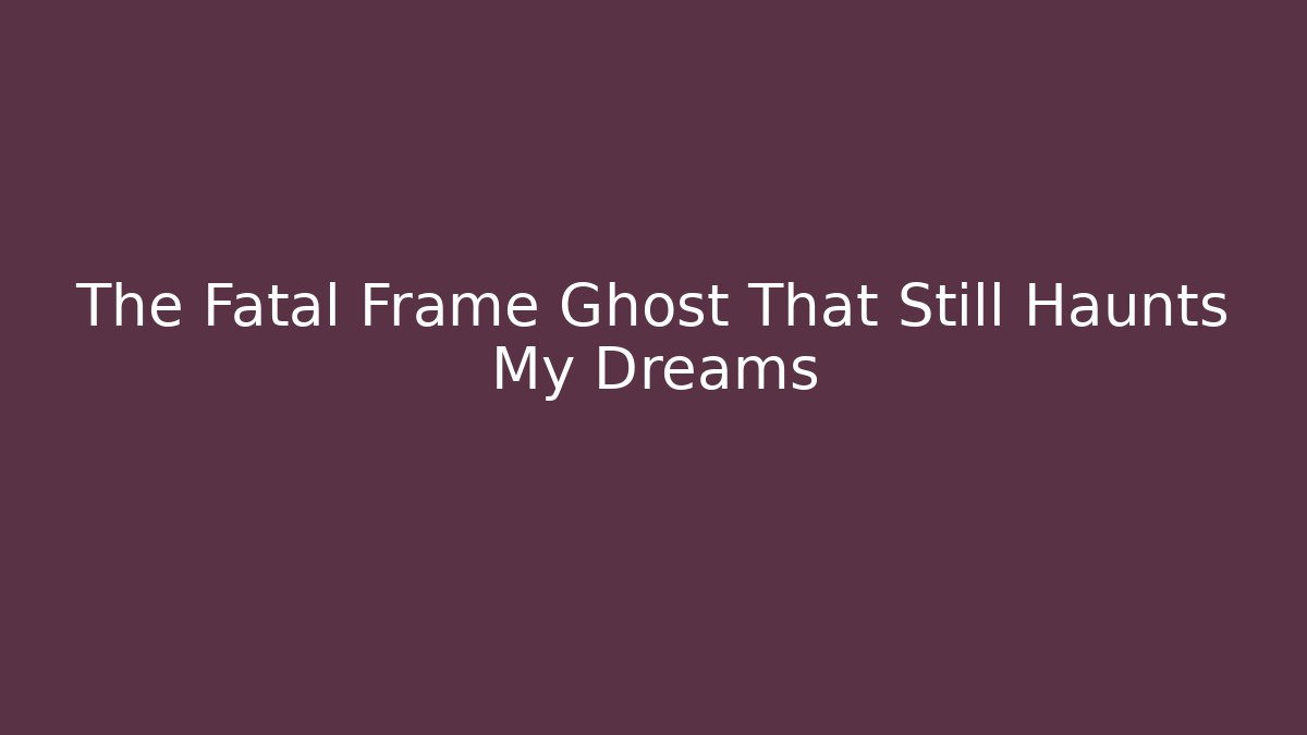 The Fatal Frame Ghost That Still Haunts My Dreams