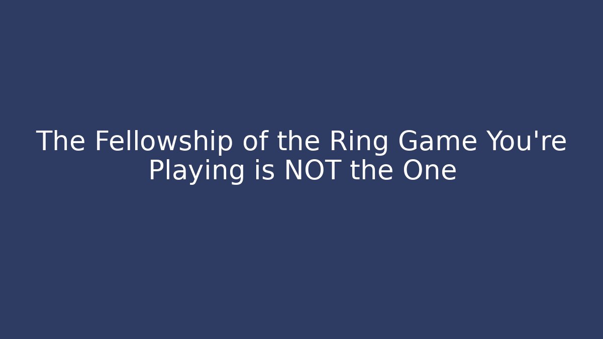 The Fellowship of the Ring Game You're Playing is NOT the One