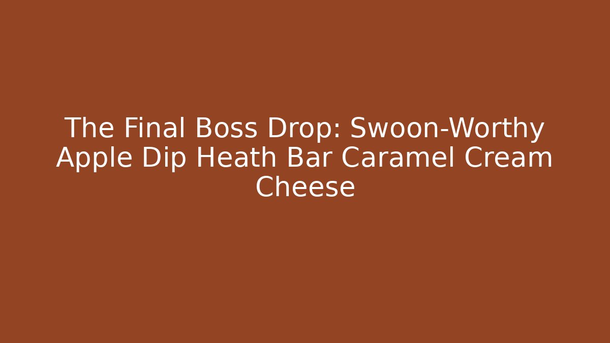 The Final Boss Drop: Swoon-Worthy Apple Dip Heath Bar Caramel Cream Cheese