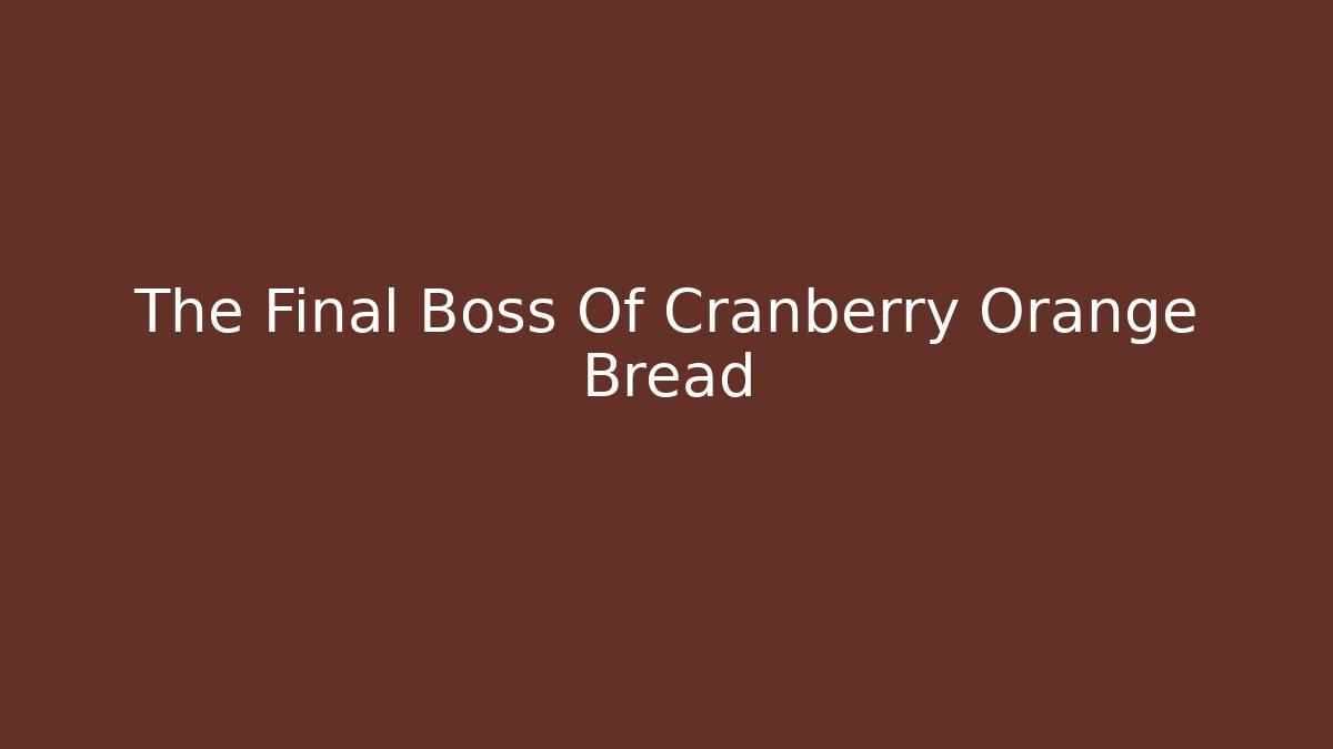 The Final Boss Of Cranberry Orange Bread