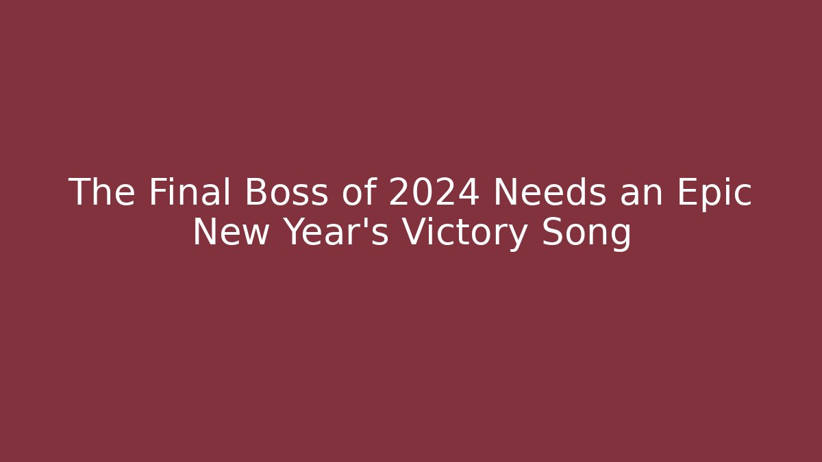The Final Boss of 2024 Needs an Epic New Year's Victory Song